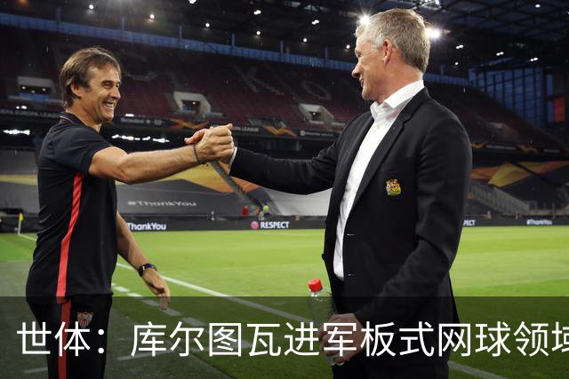 世体：库尔图瓦进军板式网球领域，未来渴望投资NBA与NFL